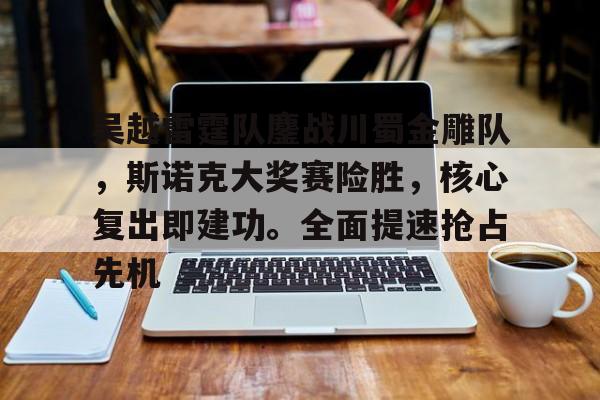 关于吴越雷霆队鏖战川蜀金雕队，斯诺克大奖赛险胜，核心复出即建功。全面提速抢占先机的信息-乐鱼在线登入